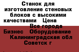  Станок для изготовление стеновых блоков с высокими качествами › Цена ­ 311 592 799 - Все города Бизнес » Оборудование   . Калининградская обл.,Советск г.